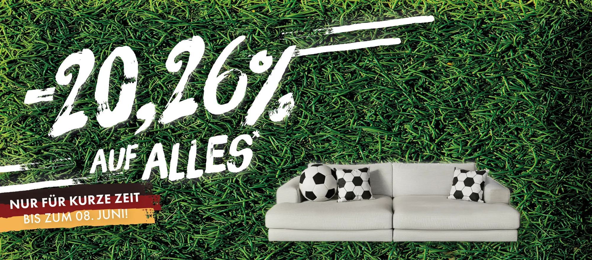 <span>Zur WM feiern wir mit euch die besten Deals des Jahres:</span><span>&nbsp;20,26 % auf ALLES*<br>Nur bis zum 08.06.2026!<br></span>